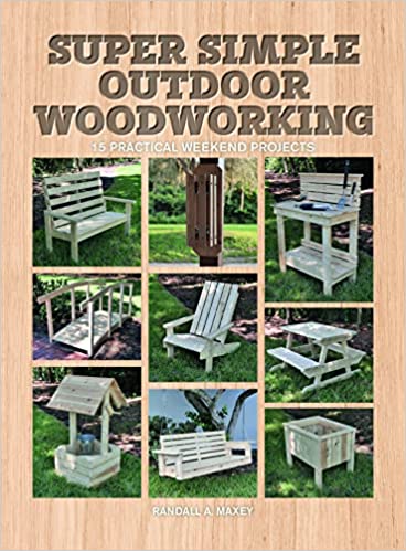 Super Simple Outdoor Woodworking - 15 Practical Weekend Projects by Randall A Maxey